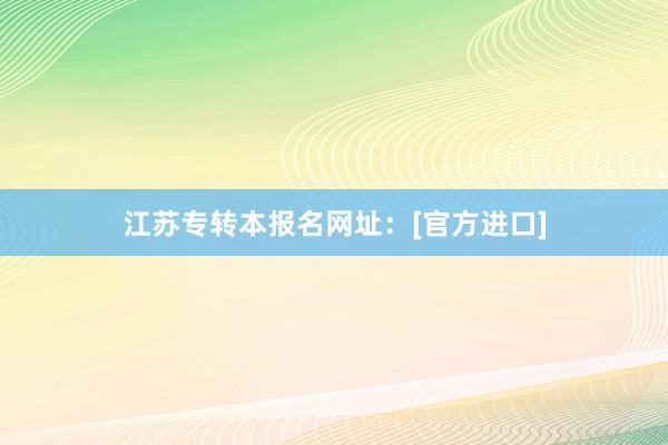 江苏专转本报名网址：[官方进口]