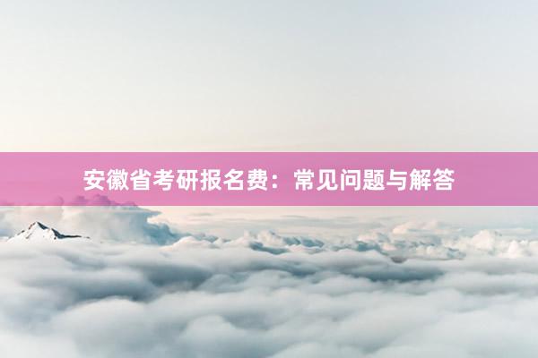 安徽省考研报名费：常见问题与解答