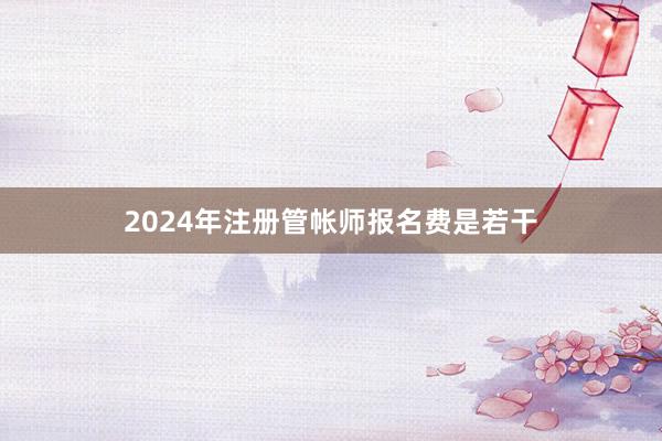 2024年注册管帐师报名费是若干