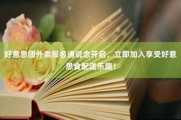 好意思团外卖报名通说念开启，立即加入享受好意思食配送乐趣！