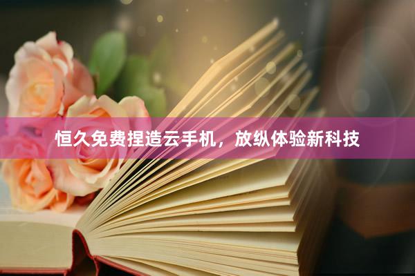 恒久免费捏造云手机，放纵体验新科技