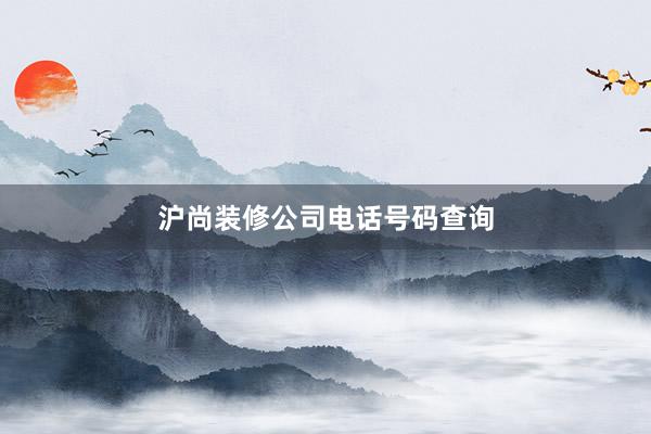沪尚装修公司电话号码查询