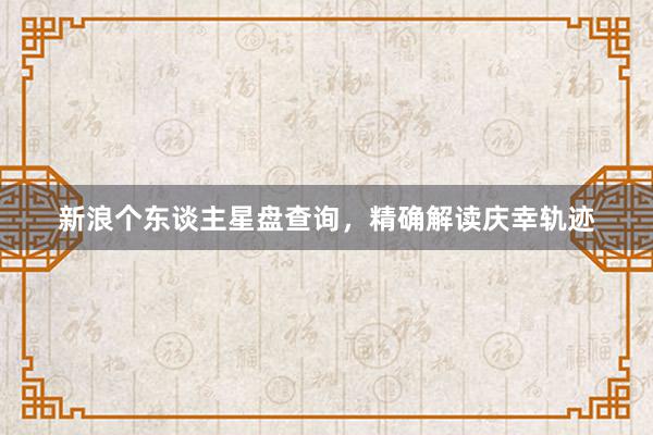 新浪个东谈主星盘查询，精确解读庆幸轨迹