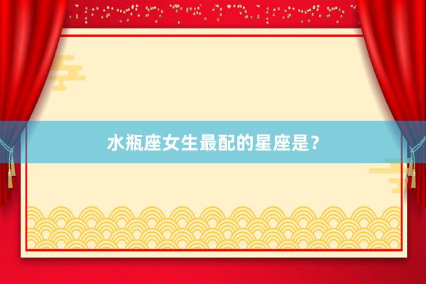 水瓶座女生最配的星座是？