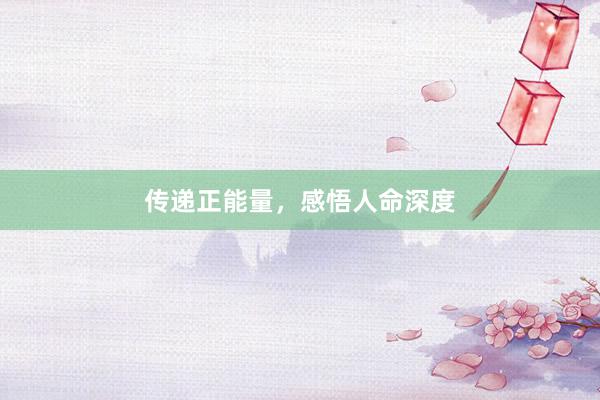 传递正能量，感悟人命深度