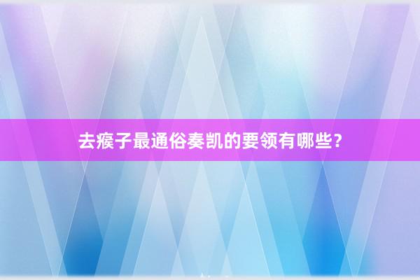 去瘊子最通俗奏凯的要领有哪些？