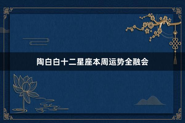 陶白白十二星座本周运势全融会