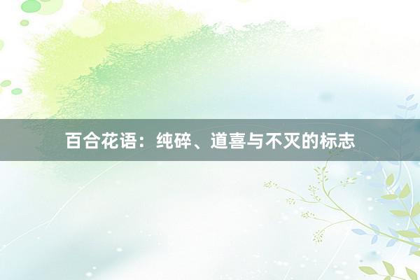 百合花语：纯碎、道喜与不灭的标志