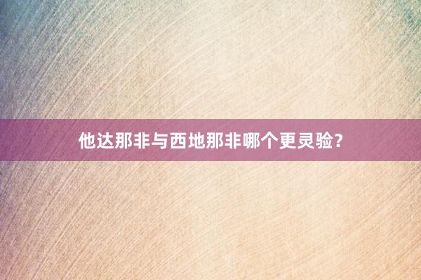 他达那非与西地那非哪个更灵验？