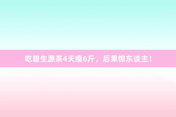 吃碧生源茶4天瘦6斤，后果惊东谈主！