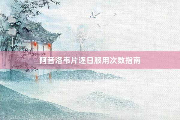 阿昔洛韦片逐日服用次数指南