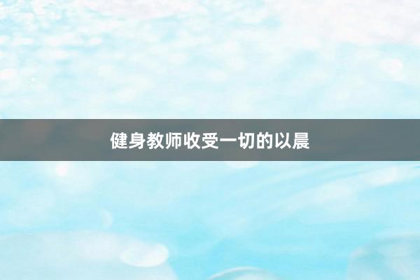 健身教师收受一切的以晨