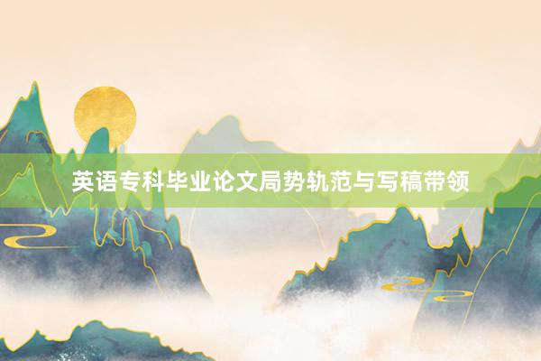 英语专科毕业论文局势轨范与写稿带领