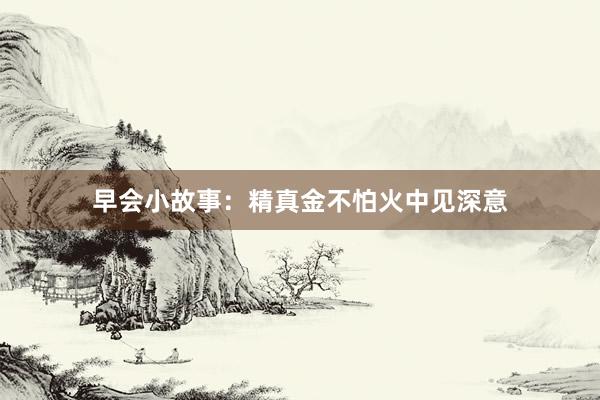 早会小故事:精真金不怕火中见深意