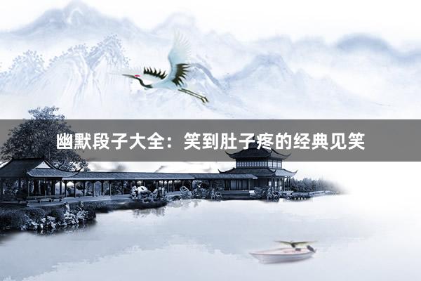 幽默段子大全:笑到肚子疼的经典见笑